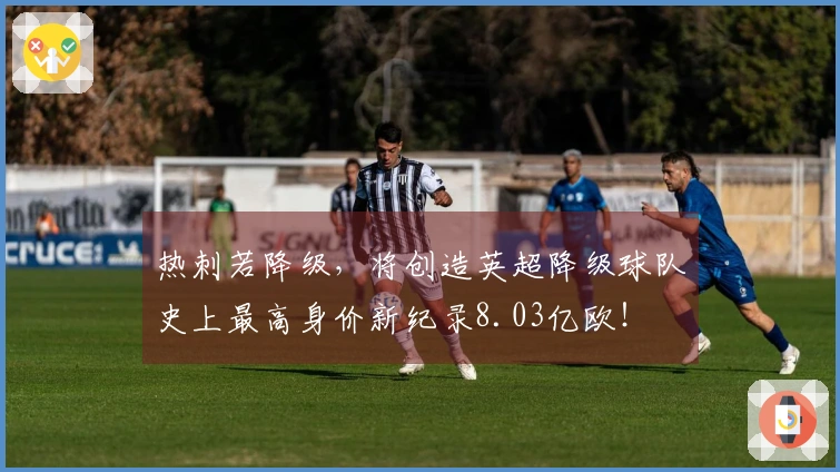 热刺若降级，将创造英超降级球队史上最高身价新纪录8.03亿欧！