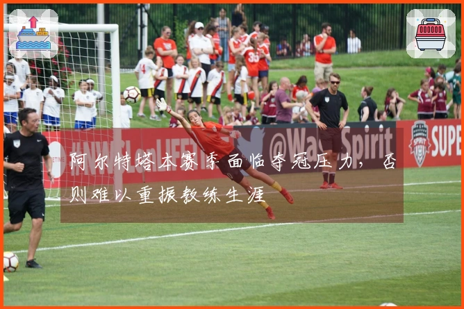 阿尔特塔本赛季面临夺冠压力，否则难以重振教练生涯