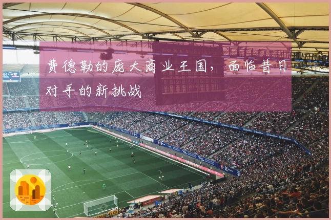 费德勒的庞大商业王国，面临昔日对手的新挑战