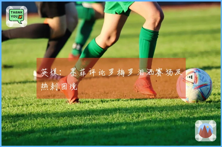 英媒：墨菲评论罗梅罗泪洒赛场及热刺困境