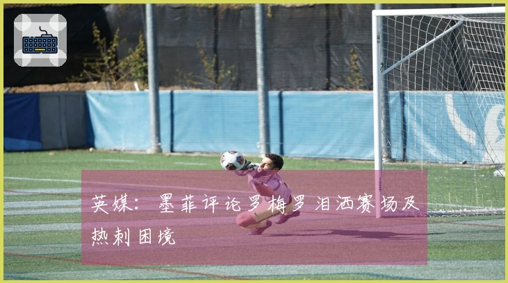 英媒：墨菲评论罗梅罗泪洒赛场及热刺困境