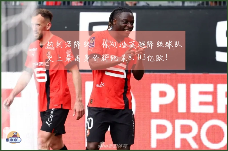 热刺若降级，将创造英超降级球队史上最高身价新纪录8.03亿欧！