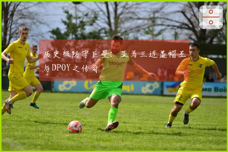 历史级防守巨星：亚马三连盖帽王与DPOY之传奇